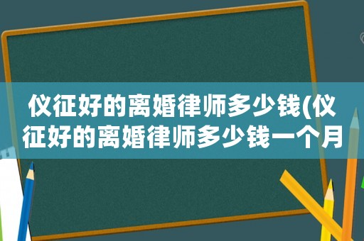儀征好的離婚律師多少錢(儀征好的離婚律師多少錢一個(gè)月)