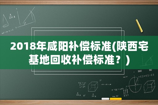 2018年咸陽補(bǔ)償標(biāo)準(zhǔn)(陜西宅基地回收補(bǔ)償標(biāo)準(zhǔn)？)