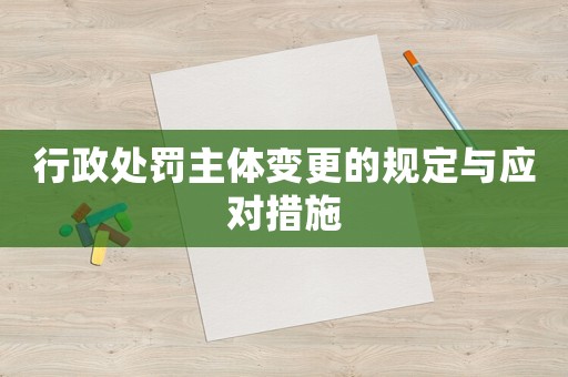 行政處罰主體變更的規(guī)定與應(yīng)對措施
