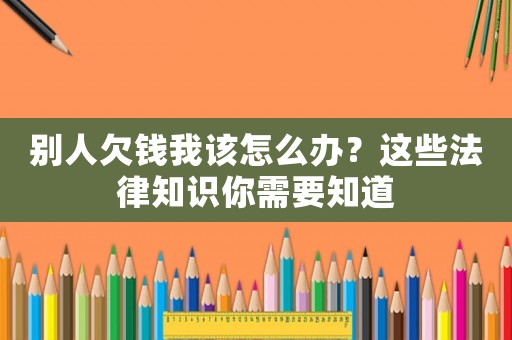 別人欠錢我該怎么辦？這些法律知識你需要知道