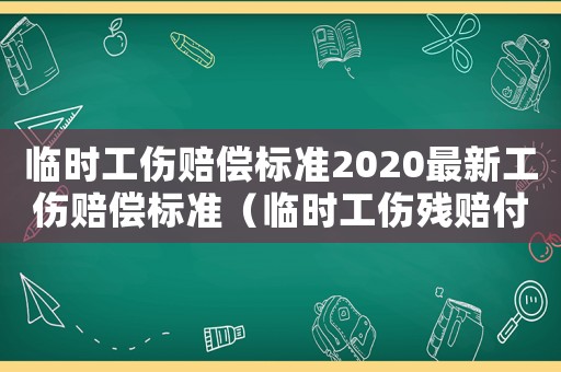 臨時(shí)工傷賠償標(biāo)準(zhǔn)2020最新工傷賠償標(biāo)準(zhǔn)（臨時(shí)工傷殘賠付）
