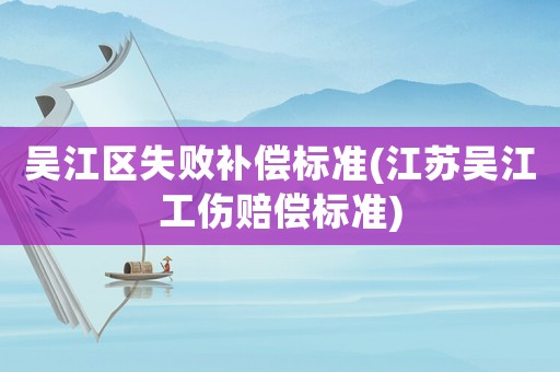 吳江區(qū)失敗補(bǔ)償標(biāo)準(zhǔn)(江蘇吳江工傷賠償標(biāo)準(zhǔn))