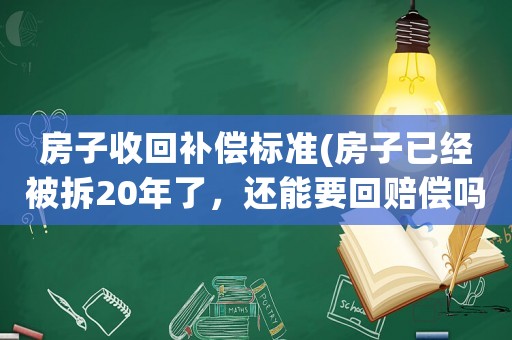 房子收回補(bǔ)償標(biāo)準(zhǔn)(房子已經(jīng)被拆20年了，還能要回賠償嗎？)