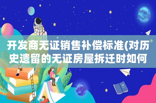 開發(fā)商無證銷售補償標準(對歷史遺留的無證房屋拆遷時如何補償？)