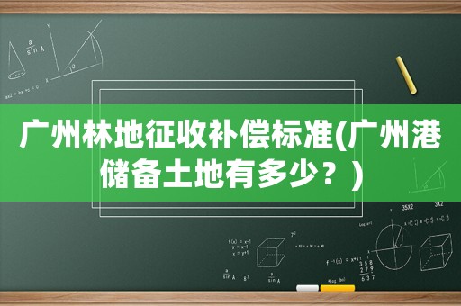 廣州林地征收補償標準(廣州港儲備土地有多少？)