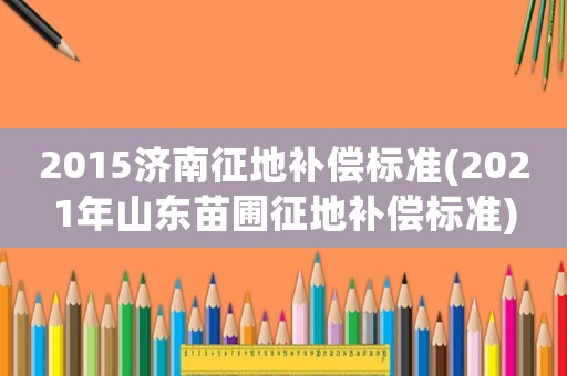 2015濟(jì)南征地補(bǔ)償標(biāo)準(zhǔn)(2021年山東苗圃征地補(bǔ)償標(biāo)準(zhǔn))