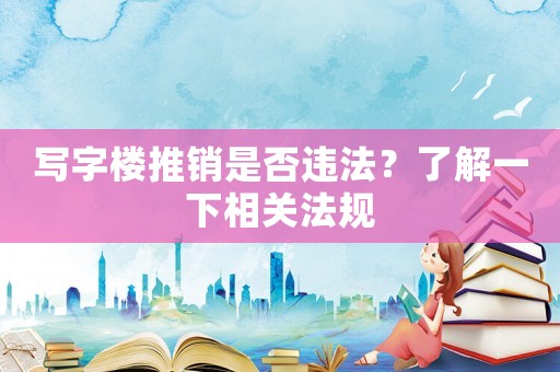 寫字樓推銷是否違法？了解一下相關(guān)法規(guī)