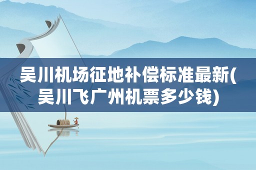 吳川機(jī)場征地補(bǔ)償標(biāo)準(zhǔn)最新(吳川飛廣州機(jī)票多少錢)