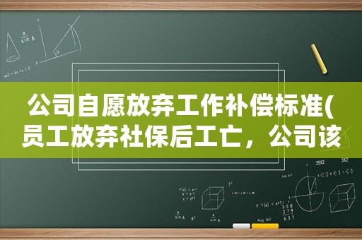 公司自愿放棄工作補償標(biāo)準(zhǔn)(員工放棄社保后工亡，公司該不該賠償)