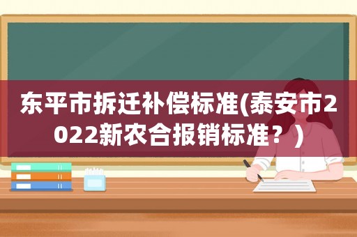 東平市拆遷補(bǔ)償標(biāo)準(zhǔn)(泰安市2022新農(nóng)合報(bào)銷(xiāo)標(biāo)準(zhǔn)？)