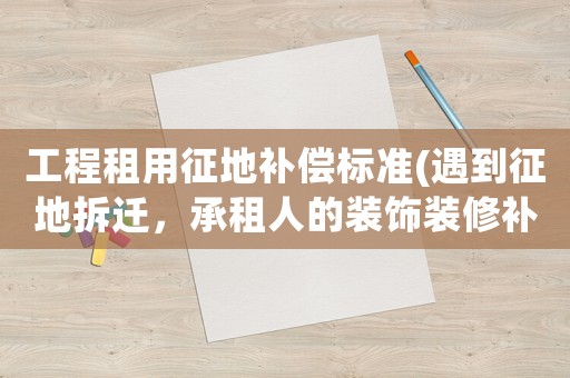 工程租用征地補償標準(遇到征地拆遷，承租人的裝飾裝修補償是怎樣確定的？)