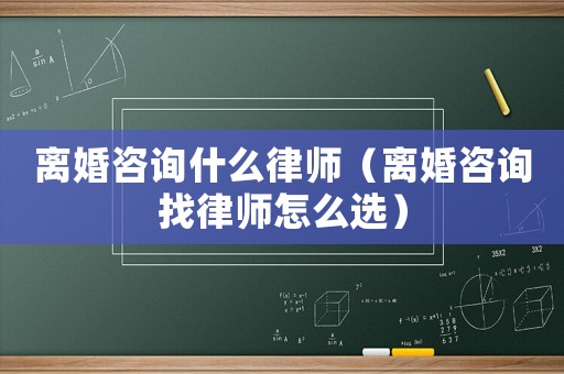 離婚咨詢什么律師（離婚咨詢找律師怎么選）