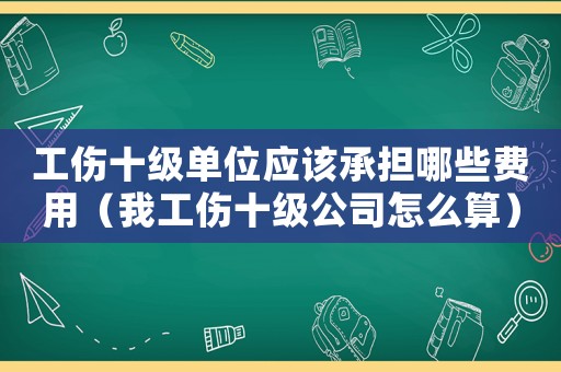 工傷十級(jí)單位應(yīng)該承擔(dān)哪些費(fèi)用（我工傷十級(jí)公司怎么算）