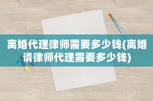 離婚代理律師需要多少錢(離婚請(qǐng)律師代理需要多少錢)