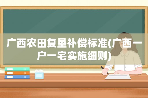 廣西農(nóng)田復(fù)墾補(bǔ)償標(biāo)準(zhǔn)(廣西一戶(hù)一宅實(shí)施細(xì)則)