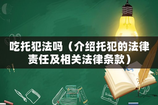 吃托犯法嗎（介紹托犯的法律責任及相關(guān)法律條款）