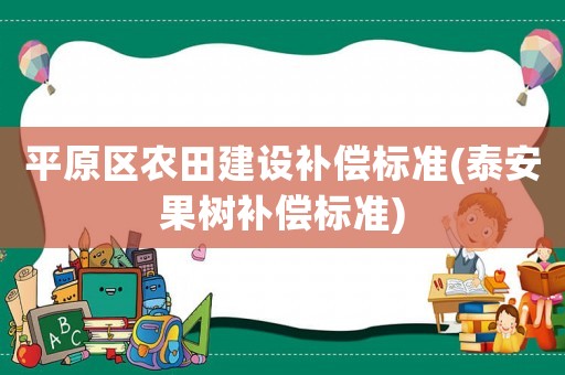 平原區(qū)農(nóng)田建設(shè)補(bǔ)償標(biāo)準(zhǔn)(泰安果樹補(bǔ)償標(biāo)準(zhǔn))