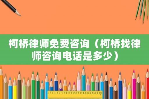 柯橋律師免費咨詢（柯橋找律師咨詢電話是多少）