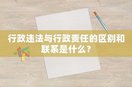 行政違法與行政責(zé)任的區(qū)別和聯(lián)系是什么？