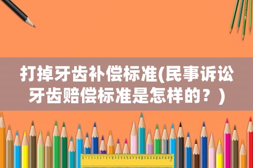 打掉牙齒補(bǔ)償標(biāo)準(zhǔn)(民事訴訟牙齒賠償標(biāo)準(zhǔn)是怎樣的？)
