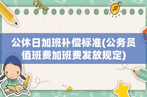公休日加班補(bǔ)償標(biāo)準(zhǔn)(公務(wù)員值班費(fèi)加班費(fèi)發(fā)放規(guī)定)