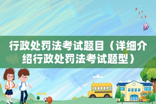 行政處罰法考試題目（詳細(xì)介紹行政處罰法考試題型）