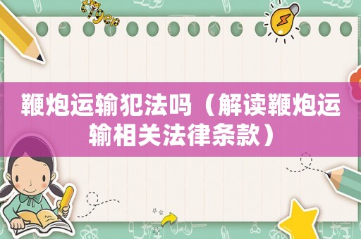 鞭炮運(yùn)輸犯法嗎（解讀鞭炮運(yùn)輸相關(guān)法律條款）