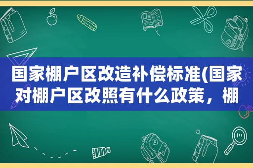 國(guó)家棚戶區(qū)改造補(bǔ)償標(biāo)準(zhǔn)(國(guó)家對(duì)棚戶區(qū)改照有什么政策，棚戶區(qū)改造補(bǔ)償標(biāo)準(zhǔn)是什么)