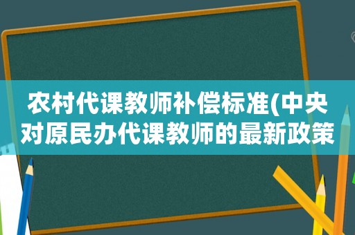 農(nóng)村代課教師補(bǔ)償標(biāo)準(zhǔn)(中央對(duì)原民辦代課教師的最新政策？)