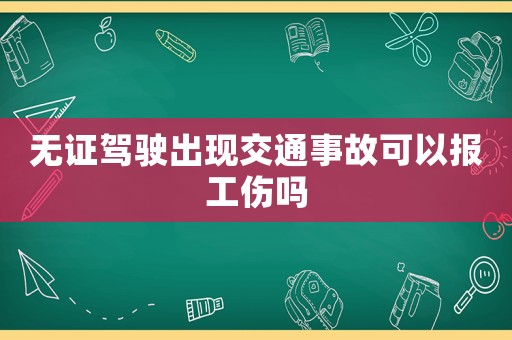 無證駕駛出現(xiàn)交通事故可以報工傷嗎