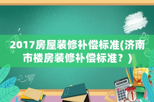 2017房屋裝修補(bǔ)償標(biāo)準(zhǔn)(濟(jì)南市樓房裝修補(bǔ)償標(biāo)準(zhǔn)？)