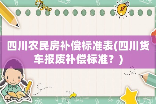 四川農(nóng)民房補(bǔ)償標(biāo)準(zhǔn)表(四川貨車報(bào)廢補(bǔ)償標(biāo)準(zhǔn)？)