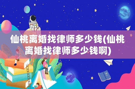 仙桃離婚找律師多少錢(仙桃離婚找律師多少錢啊)