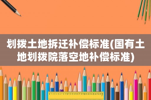 劃撥土地拆遷補償標準(國有土地劃撥院落空地補償標準)