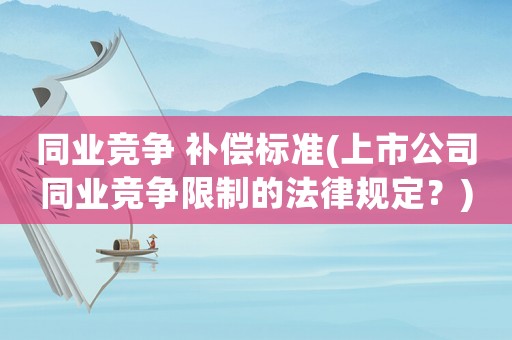 同業(yè)競爭 補償標準(上市公司同業(yè)競爭限制的法律規(guī)定？)