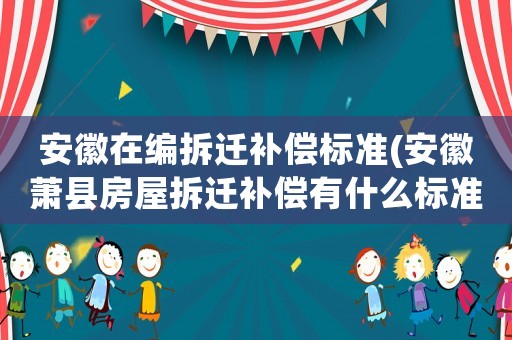安徽在編拆遷補(bǔ)償標(biāo)準(zhǔn)(安徽蕭縣房屋拆遷補(bǔ)償有什么標(biāo)準(zhǔn)？)
