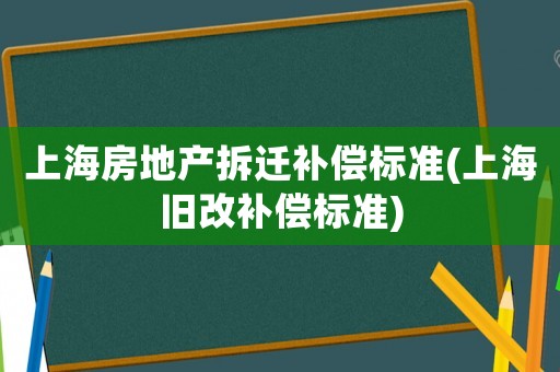 上海房地產(chǎn)拆遷補償標準(上海舊改補償標準)