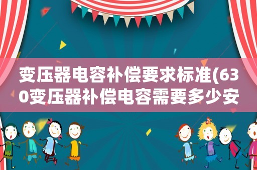 變壓器電容補(bǔ)償要求標(biāo)準(zhǔn)(630變壓器補(bǔ)償電容需要多少安)