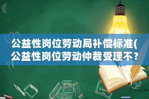 公益性崗位勞動局補償標(biāo)準(zhǔn)(公益性崗位勞動仲裁受理不？)