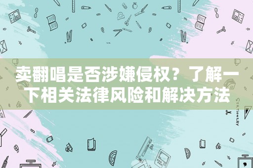 賣翻唱是否涉嫌侵權？了解一下相關法律風險和解決方法