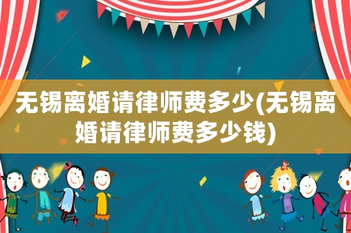 無錫離婚請律師費(fèi)多少(無錫離婚請律師費(fèi)多少錢)