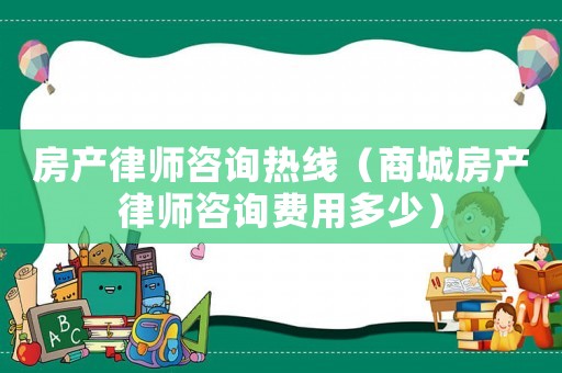 房產(chǎn)律師咨詢熱線（商城房產(chǎn)律師咨詢費(fèi)用多少）