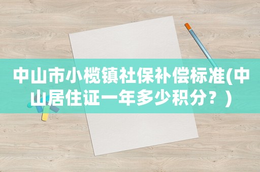 中山市小欖鎮(zhèn)社保補(bǔ)償標(biāo)準(zhǔn)(中山居住證一年多少積分？)