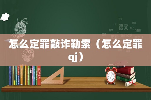 怎么定罪敲詐勒索（怎么定罪qj）