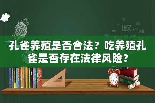 孔雀養(yǎng)殖是否合法？吃養(yǎng)殖孔雀是否存在法律風(fēng)險(xiǎn)？