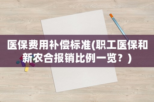 醫(yī)保費用補償標(biāo)準(zhǔn)(職工醫(yī)保和新農(nóng)合報銷比例一覽？)