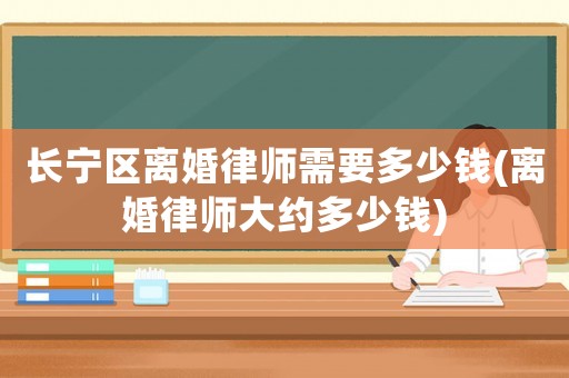 長寧區(qū)離婚律師需要多少錢(離婚律師大約多少錢)