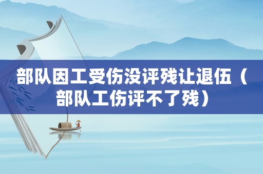 部隊(duì)因工受傷沒(méi)評(píng)殘讓退伍（部隊(duì)工傷評(píng)不了殘）