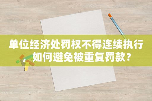 單位經(jīng)濟(jì)處罰權(quán)不得連續(xù)執(zhí)行，如何避免被重復(fù)罰款？