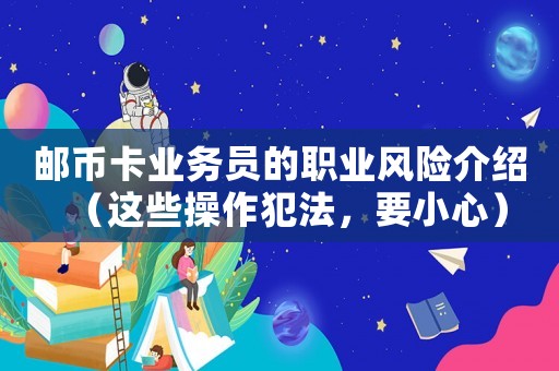 郵幣卡業(yè)務(wù)員的職業(yè)風(fēng)險(xiǎn)介紹（這些操作犯法，要小心）